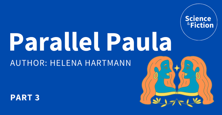 An image saying the title of the story "Parallel Paula Part 3" and author "Helena Hartmann". It also includes the logo of Science & Fiction and a picture of two mirrored faces of a woman.